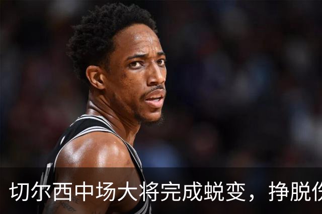 切尔西中场大将完成蜕变，挣脱伤病枷锁的拉维亚有望创纪录，主帅关键